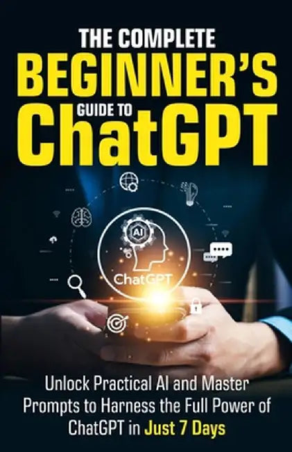 The Complete Beginner's Guide To ChatGPT: Unlock Practical AI and Master Prompts to Harness the Full Power of ChatGPT in Just 7 Days by Ryan Harper