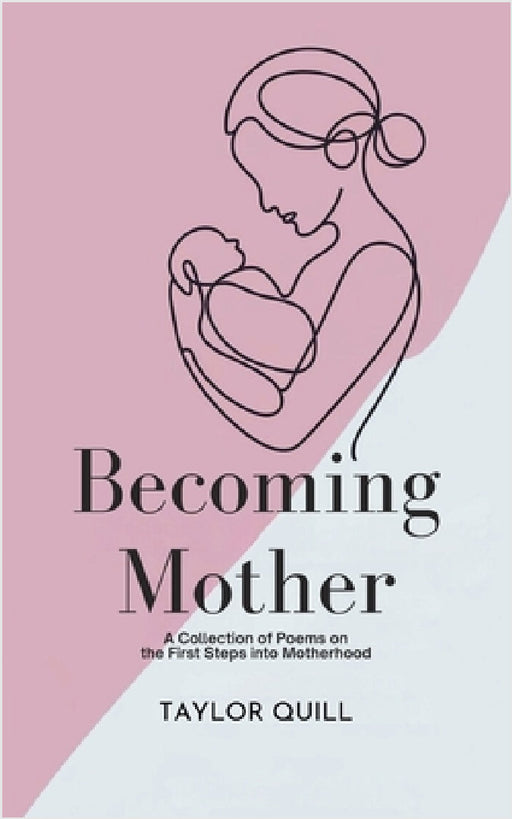 Becoming Mother: A Collection of Poems on the First Steps into Motherhood by Taylor Quill