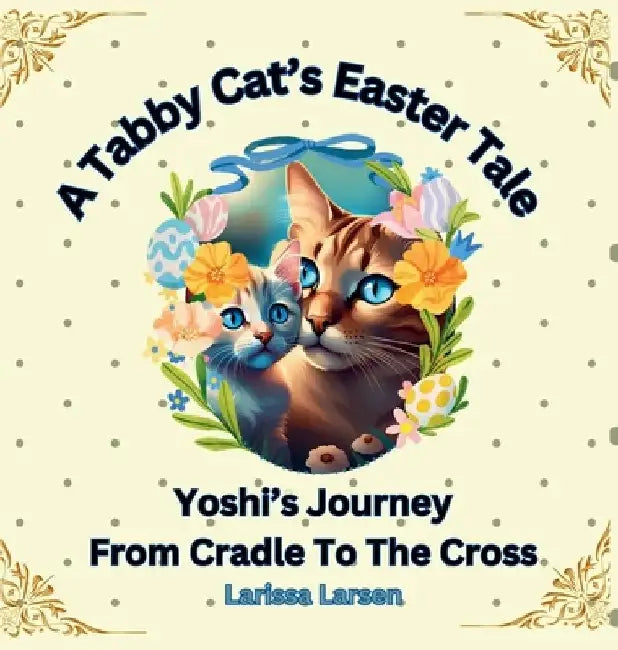 A Tabby Cat's Easter Tale: Yoshi's Journey From Cradle To The Cross by Larissa Larsen