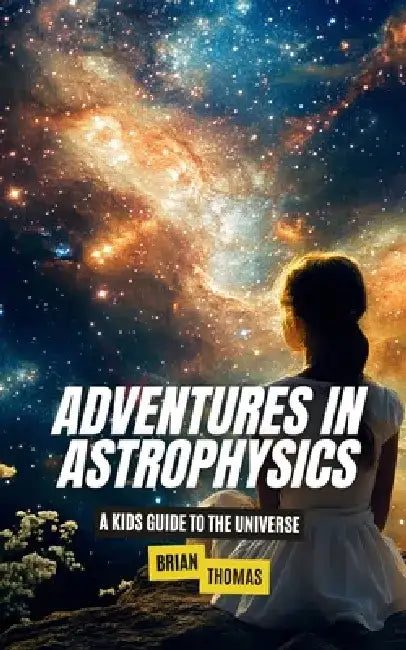 Adventures In Astrophysics: A Kids Guide to the Universe by Brian Thomas