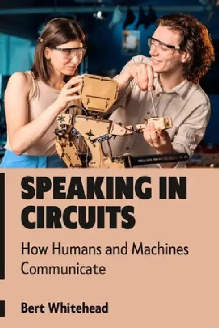Speaking in Circuits: How Humans and Machines Communicate by Bert Whitehead