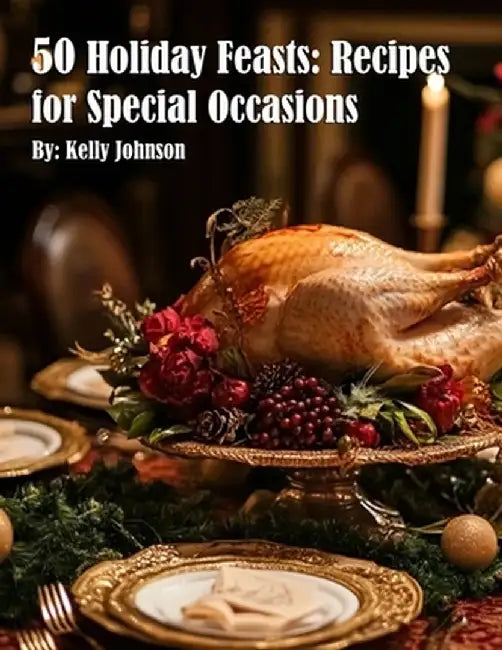 50 Holiday Feasts: Recipes for Special Occasions: Recipes for Special Occasions Recipes by Kelly Johnson