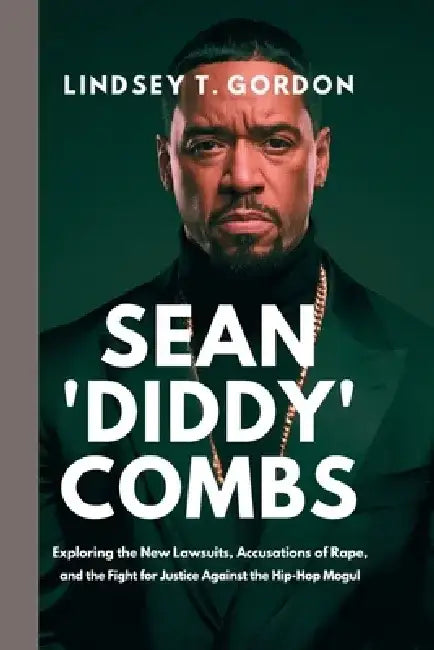 Sean 'Diddy' Combs: Exploring the New Lawsuits, Accusations of Rape, and the Fight for Justice Against the Hip-Hop Mogul by Lindsey T. Gordon