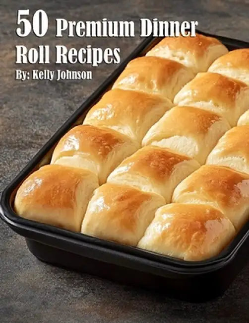 50 Premium Dinner Roll Recipes by Kelly Johnson