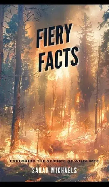 Fiery Facts: A Kid's Guide to Exploring the Science of Wildfires by Sarah Michaels