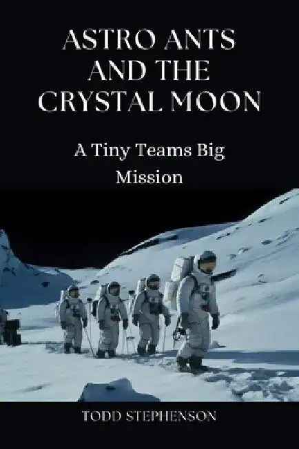 Astro Ants and the Crystal Moon: A Tiny Teams Big Mission by Todd Stephenson