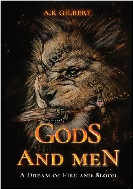 Gods and Men: A Dream Of Fire and Blood by A. K. Gilbert