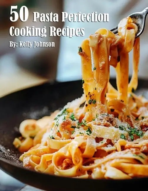 50 Pasta Perfection Cooking Recipes by Kelly Johnson