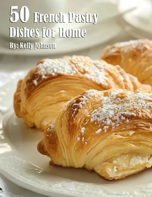 50 French Pastry Dishes for Home by Kelly Johnson