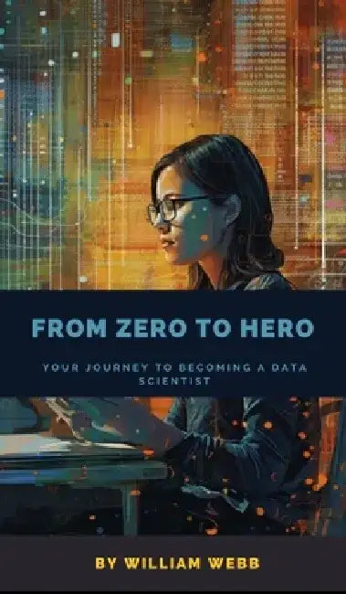 From Zero to Hero: Your Journey to Becoming a Data Scientist by William Webb
