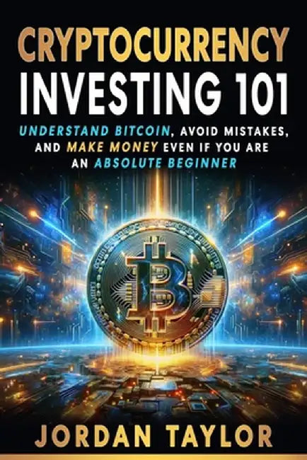 Cryptocurrency Investing 101: Understand Bitcoin, Avoid Mistakes, and Make Money Even If You Are An Absolute Beginner by Jordan Taylor