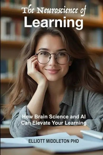The Neuroscience of Learning: How Brain Science and AI Can Elevate Your Learning by Elliott Middleton