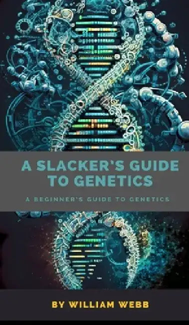 A Slacker's Guide to Genetics: A Beginner's Guide to Genetics by William Webb