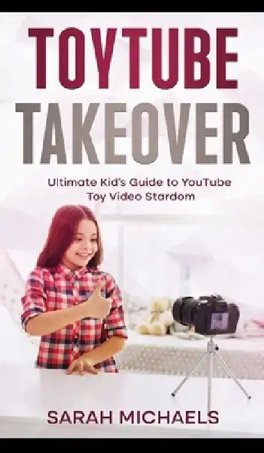 ToyTube Takeover: The Ultimate Kid's Guide to YouTube Toy Video Stardom by Sarah Michaels