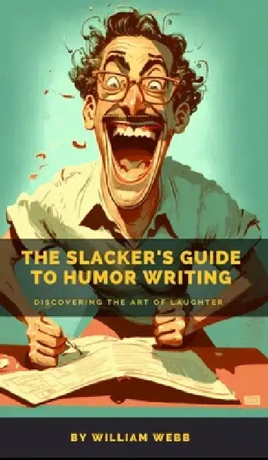 The Slacker's Guide to Humor Writing: Discovering the Art of Laughter by William Webb