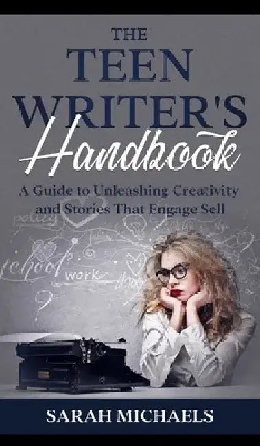 The Teen Writer's Handbook: A Guide to Unleashing Creativity and Stories That Engage Sell by Sarah Michaels