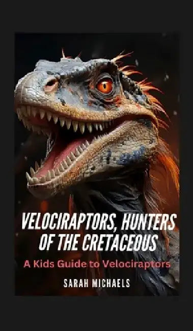 Velociraptors, Hunters of the Cretaceous: A Kids Guide to Velociraptors by Sarah Michaels