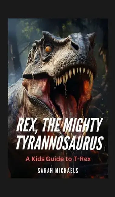 Rex, the Mighty Tyrannosaurus: A Kids Guide to T-Rex by Sarah Michaels