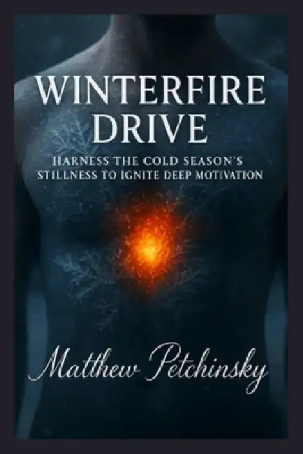 Winterfire Drive: Harness the Cold Season's Stillness to Ignite Deep Motivation by Matthew Petchinsky