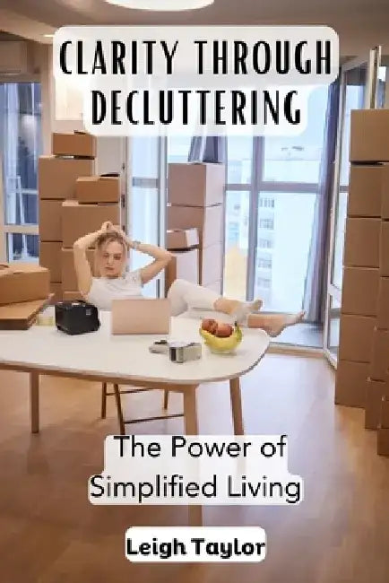 Clarity Through Decluttering: The Power of Simplified Living by Leigh Taylor