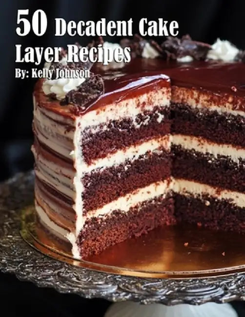 50 Decadent Cake Layer Recipes by Kelly Johnson