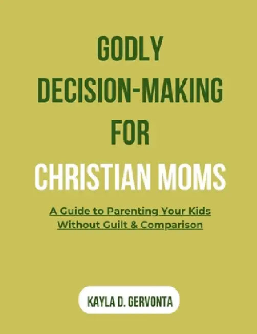 Godly Decision-Making for Christian Moms: A Guide to Parenting Your Kids Without Guilt & Comparison by Kayla D. Gervonta