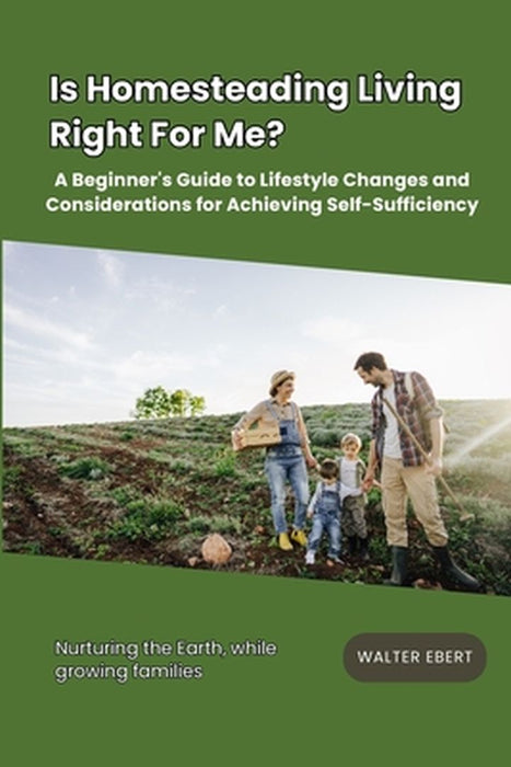 Is Homesteading Living Right For Me?: A Beginner's Guide to Lifestyle Changes and Considerations for Achieving Self-Sufficiency by Walter Ebert