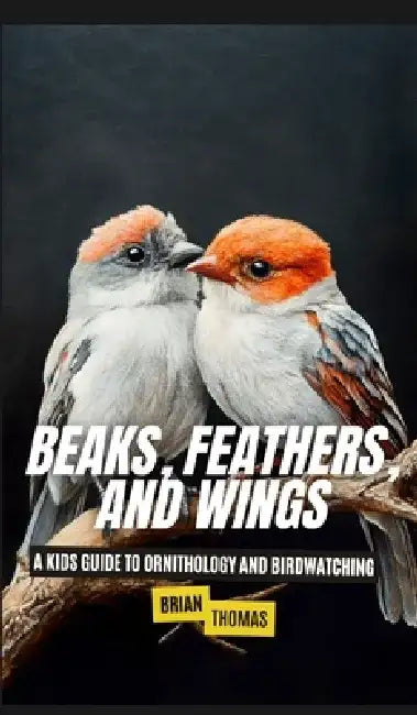 Beaks, Feathers, and Wings: A Kids Guide to Ornithology and Birdwatching by Brian Thomas
