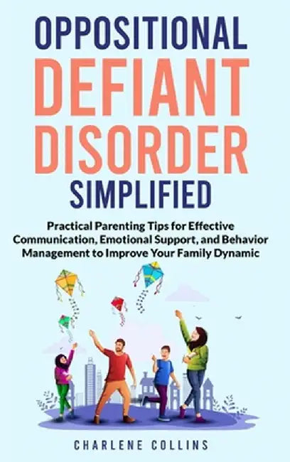 Oppositional Defiant Disorder Simplified Practical Parenting Tips for Effective Communication, Emotional Support, and Behavior Management to Improve Y by Charlene Collins