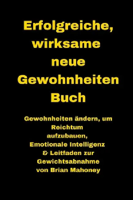Erfolgreiche, wirksame neue Gewohnheiten Buch: Gewohnheiten ändern, um Reichtum aufzubauen, Emotionale Intelligenz & Leitfaden zur Gewichtsabnahme by Brian Mahoney