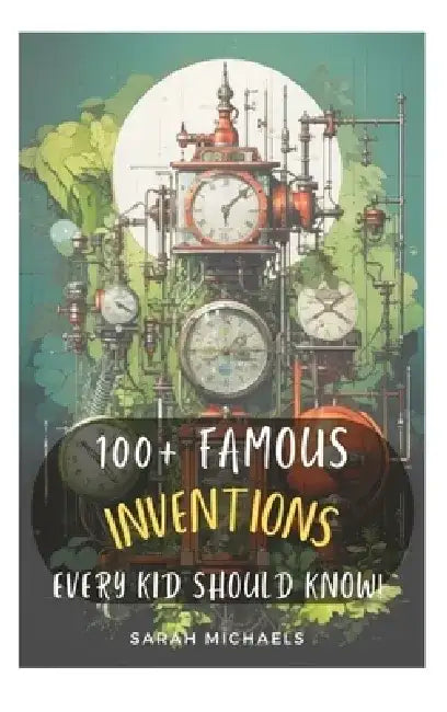 100+ Inventions Every Kid Should Know by Sarah Michaels