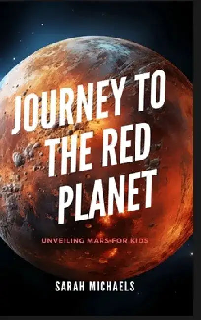 Journey to the Red Planet: Unveiling Mars for Kid by Sarah Michaels