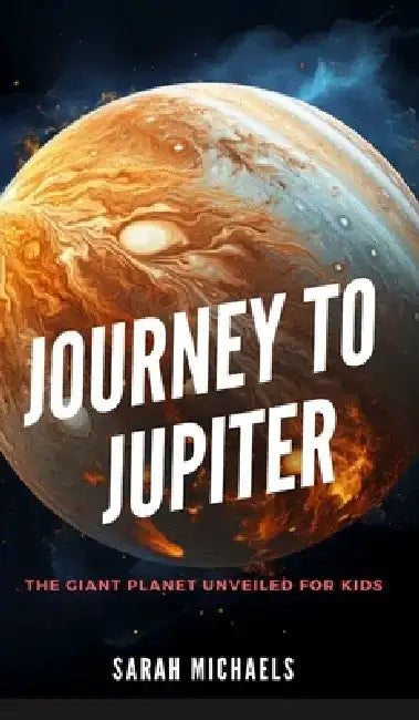 Journey to Jupiter: The Giant Planet Unveiled for Kids by Sarah Michaels