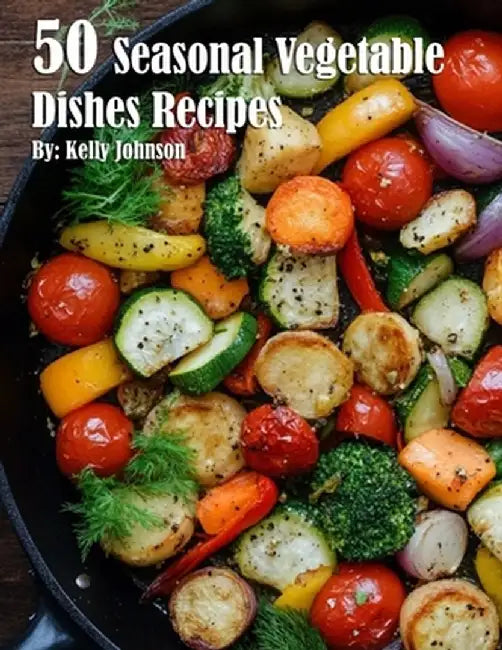 50 Seasonal Vegetable Dishes Recipes by Kelly Johnson