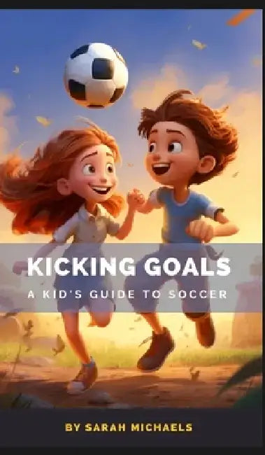Kicking Goals: A Kid's Guide to Soccer by Sarah Michaels