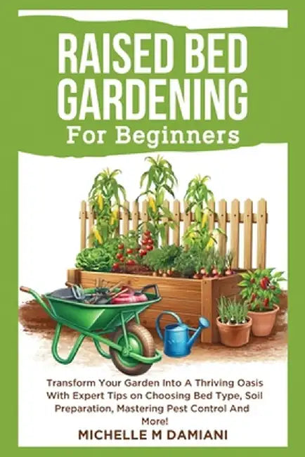 Raised Bed Gardening For Beginners: Transform Your Garden Into A Thriving Oasis With Expert Tips On Choosing Bed Type, Soil Preparation, Mastering Pes by Michelle M. Damiani