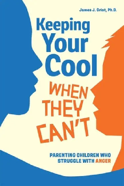 Keeping Your Cool When They Can't: Parenting Children Who Struggle with Anger by James J. Crist