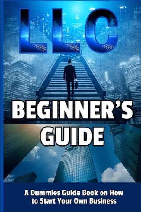 LLC Beginner's Guide: A Dummies Guide Book on How to Start Your Own Business