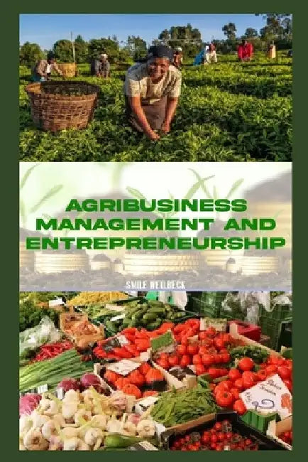 Agribusiness Management and Entrepreneurship: Strategies for Success in the Modern Agricultural Industry by Smile Wellbeck