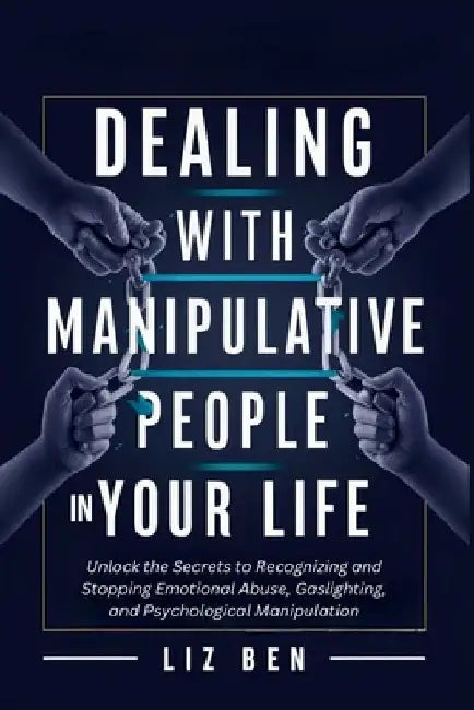 Dealing with Manipulative People in Your Life: Unlock the Secrets to Recognizing and Stopping Emotional Abuse, Gaslighting, and Psychological Manipula by Liz Ben