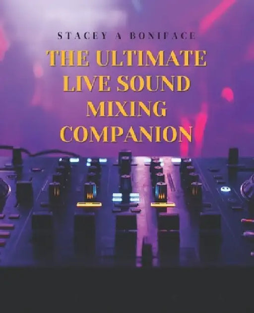 The Ultimate Live Sound Mixing Companion: A Comprehensive Book on Must Have Tools and Key Concepts for Novice Sound Technicians by Stacey A. Boniface