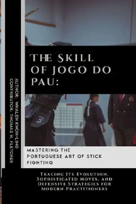 The Skill of Jogo do Pau: Mastering the Portuguese Art of Stick Fighting: Tracing Its Evolution, Sophisticated Moves, and Defensive Strategies f by Thomas H. Fletcher