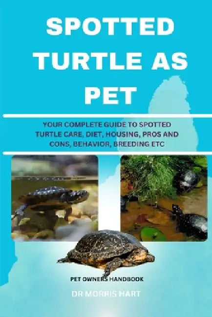 Spotted Turtle as Pet: Your Complete Guide to Spotted Turtle Care, Diet, Housing, Pros and Cons, Behavior, Breeding Etc by Morris Hart