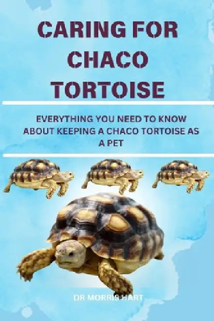 Caring for Chaco Tortoise: Everything You Need to Know about Keeping a Chaco Tortoise as a Pet by Morris Hart