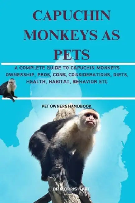 Capuchin Monkeys as Pets: A Complete Guide to Capuchin Monkeys Ownership, Pros, Cons, Considerations, Diets, Health, Habitat, Behavior Etc by Morris Hart