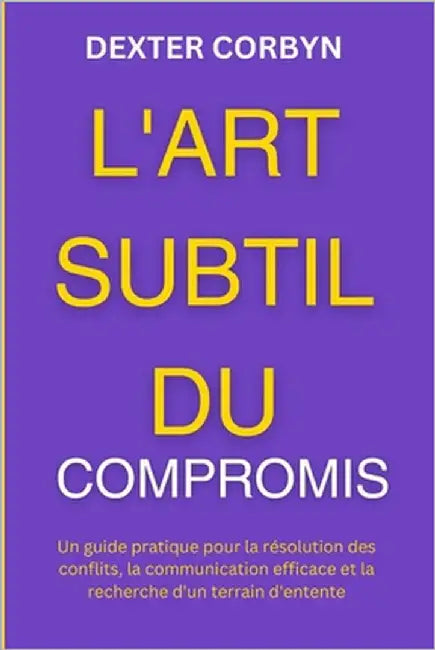 L'Art Subtil Du Compromis: Un guide pratique pour la résolution des conflits, la communication efficace et la recherche d'un terrain d'entente by Corbyn, Dexter
