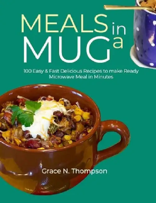 Meals in a Mug: 100 Easy & Fast Delicious Recipes to make Ready Microwave Meal in Minutes by Grace N. Thompson