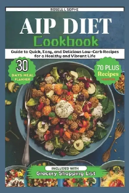 AIP Diet Cookbook: Guide to Quick, Easy, and Delicious Low-Carb Recipes for a Healthy and Vibrant Life by Rosell L. Sophe