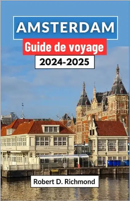 Amsterdam Guide de voyage 2024-2025: Un voyage complet à travers la dynamique capitale des Pays-Bas, à la découverte de ses quartiers, de ses principa by D. Richmond, Robert
