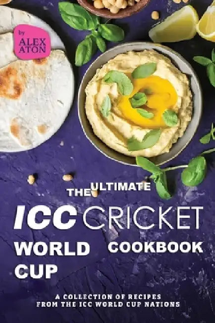 The Ultimate ICC Cricket World Cup Cookbook: A Collection of Recipes from the ICC World Cup Nations by Alex Aton